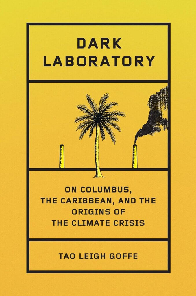 “Dark Laboratory: On Columbus, the Caribbean, and the Origins of the Climate Crisis” by Tao Leigh Goffe